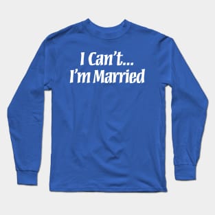 I Can't... I'm Married Long Sleeve T-Shirt